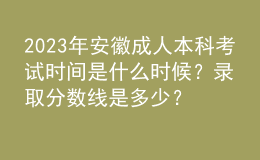 2023年安徽成人本科考試時間是什么時候？錄取分?jǐn)?shù)線是多少？