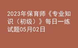 2023年保育師《專業(yè)知識(shí)（初級）》每日一練試題05月02日