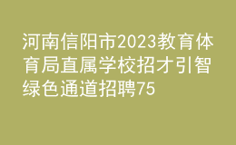 河南信陽市2023教育體育局直屬學校招才引智綠色通道招聘75人公告