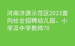 河南濟源示范區(qū)2023面向社會招聘幼兒園、小學(xué)及中學(xué)教師70人公告