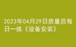 2023年04月29日質量員每日一練《設備安裝》