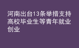 河南出臺(tái)13條舉措 支持高校畢業(yè)生等青年就業(yè)創(chuàng)業(yè)