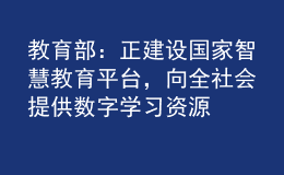 教育部：正建設(shè)國(guó)家智慧教育平臺(tái)，向全社會(huì)提供數(shù)字學(xué)習(xí)資源