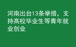 河南出臺13條舉措，支持高校畢業(yè)生等青年就業(yè)創(chuàng)業(yè)