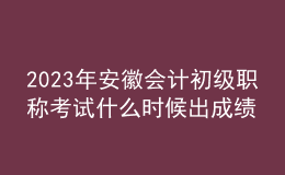 2023年安徽會(huì)計(jì)初級(jí)職稱考試什么時(shí)候出成績(jī)