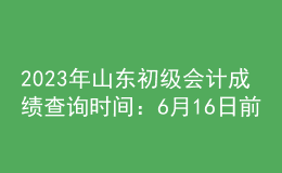 2023年山東初級會計成績查詢時間：6月16日前