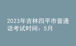 2023年吉林四平市普通話考試時間：5月21日