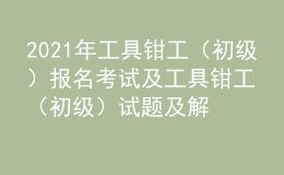 2021年工具鉗工（初級）報(bào)名考試及工具鉗工（初級）試題及解析