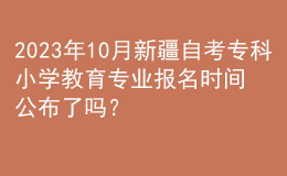 2023年10月新疆自考?？菩W(xué)教育專業(yè)報名時間公布了嗎？ 