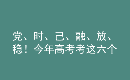 黨、時(shí)、己、融、放、穩(wěn)！今年高考考這六個(gè)字