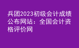 兵團(tuán)2023初級(jí)會(huì)計(jì)成績(jī)公布網(wǎng)站：全國(guó)會(huì)計(jì)資格評(píng)價(jià)網(wǎng)