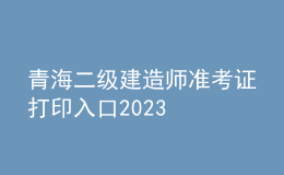 青海二級建造師準(zhǔn)考證打印入口2023