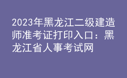 2023年黑龍江二級(jí)建造師準(zhǔn)考證打印入口：黑龍江省人事考試網(wǎng)