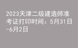 2023天津二級建造師準考證打印時間：5月31日-6月2日