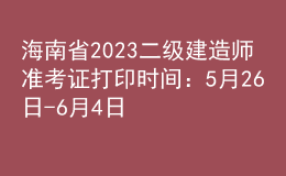 海南省2023二級建造師準(zhǔn)考證打印時(shí)間：5月26日-6月4日