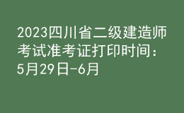 2023四川省二級建造師考試準(zhǔn)考證打印時(shí)間：5月29日-6月2日