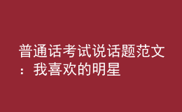 普通話考試說(shuō)話題范文：我喜歡的明星
