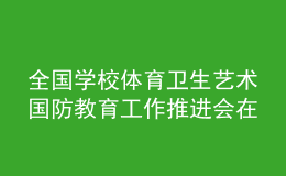 全國學(xué)校體育衛(wèi)生藝術(shù)國防教育工作推進(jìn)會在上海舉行