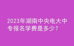 2023年湖南中央電大中專報(bào)名學(xué)費(fèi)是多少？