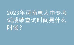 2023年河南電大中專考試成績查詢時(shí)間是什么時(shí)候？