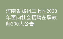 河南省鄭州二七區(qū)2023年面向社會(huì)招聘在職教師200人公告