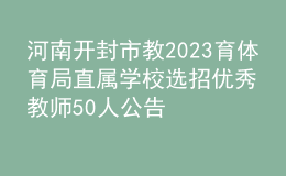 河南開(kāi)封市教2023育體育局直屬學(xué)校選招優(yōu)秀教師50人公告