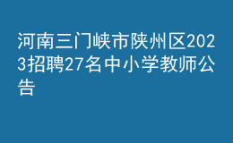 河南三門峽市陜州區(qū)2023招聘27名中小學(xué)教師公告