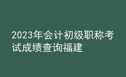2023年會計(jì)初級職稱考試成績查詢福建