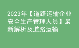 2023年【道路運輸企業(yè)安全生產(chǎn)管理人員】最新解析及道路運輸企業(yè)安全生產(chǎn)管理人員復審考試