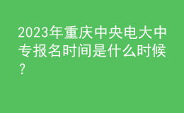 2023年重慶中央電大中專報(bào)名時(shí)間是什么時(shí)候？