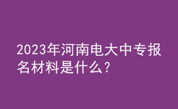 2024年河南電大中專(zhuān)報(bào)名材料是什么？