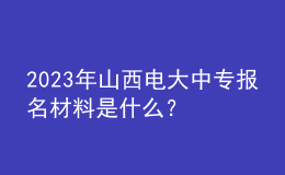 2023年山西電大中專報(bào)名材料是什么？
