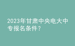 2023年甘肅中央電大中專報(bào)名條件？