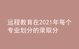 遠(yuǎn)程教育在2021年每個專業(yè)劃分的錄取分?jǐn)?shù)線是否會有所增加呢