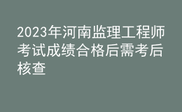 2023年河南監(jiān)理工程師考試成績合格后需考后核查
