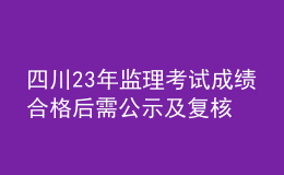 四川23年監(jiān)理考試成績(jī)合格后需公示及復(fù)核