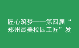 匠心筑夢(mèng)——第四屆“鄭州最美校園工匠”發(fā)布儀式舉行