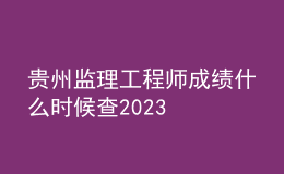 貴州監(jiān)理工程師成績什么時候查2023