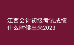 江西會計(jì)初級考試成績什么時候出來2023