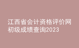 江西省會(huì)計(jì)資格評(píng)價(jià)網(wǎng)初級(jí)成績(jī)查詢2023