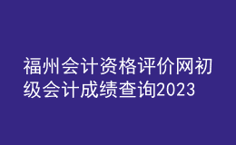 福州會計資格評價網(wǎng)初級會計成績查詢2023