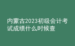 內(nèi)蒙古2023初級(jí)會(huì)計(jì)考試成績什么時(shí)候查