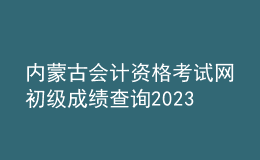 內(nèi)蒙古會(huì)計(jì)資格考試網(wǎng)初級(jí)成績(jī)查詢2023