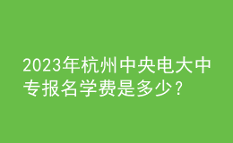 2023年杭州中央電大中專報(bào)名學(xué)費(fèi)是多少？