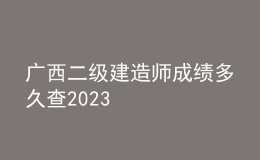 廣西二級建造師成績多久查2023