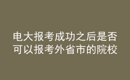 電大報(bào)考成功之后是否可以報(bào)考外省市的院校繼續(xù)深造？