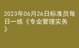 2023年06月26日標準員每日一練《專業(yè)管理實務》
