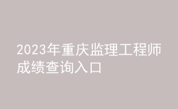2023年重慶監(jiān)理工程師成績查詢入口