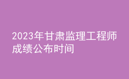 2023年甘肅監(jiān)理工程師成績(jī)公布時(shí)間