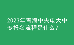 2023年青海中央電大中專報(bào)名流程是什么？
